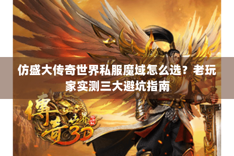 仿盛大传奇世界私服魔域怎么选？老玩家实测三大避坑指南