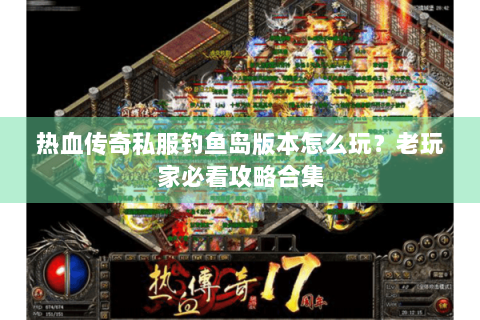 热血传奇私服钓鱼岛版本怎么玩？老玩家必看攻略合集