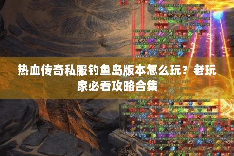 热血传奇私服钓鱼岛版本怎么玩？老玩家必看攻略合集