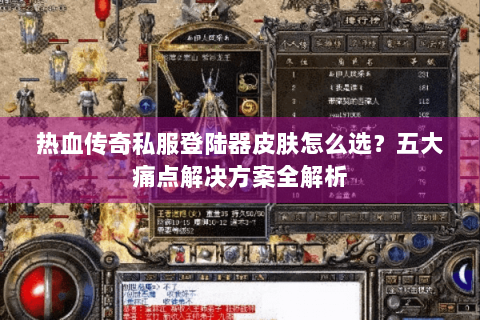 热血传奇私服登陆器皮肤怎么选？五大痛点解决方案全解析