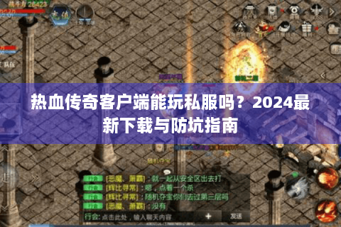 热血传奇客户端能玩私服吗？2024最新下载与防坑指南