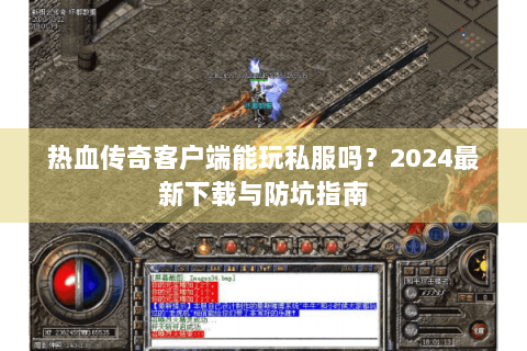 热血传奇客户端能玩私服吗？2024最新下载与防坑指南