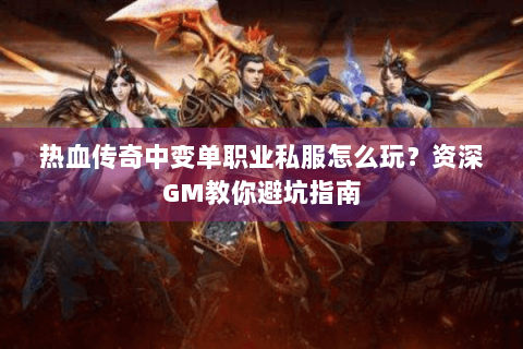 热血传奇中变单职业私服怎么玩？资深GM教你避坑指南