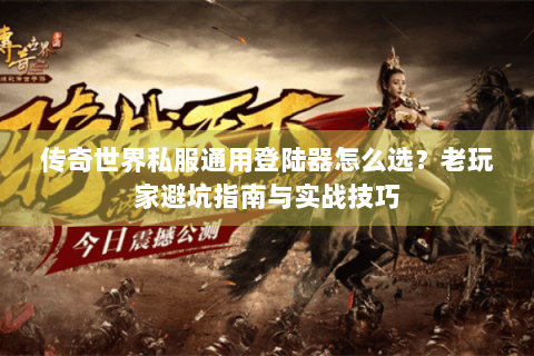 传奇世界私服通用登陆器怎么选？老玩家避坑指南与实战技巧