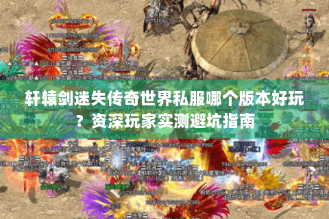 轩辕剑迷失传奇世界私服哪个版本好玩？资深玩家实测避坑指南