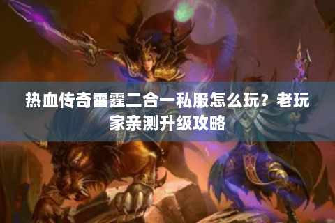 热血传奇雷霆二合一私服怎么玩？老玩家亲测升级攻略