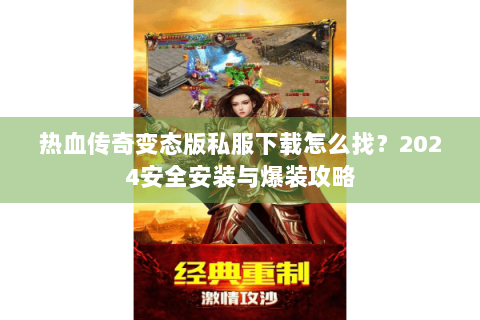 热血传奇变态版私服下载怎么找？2024安全安装与爆装攻略