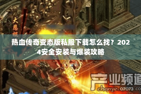 热血传奇变态版私服下载怎么找？2024安全安装与爆装攻略