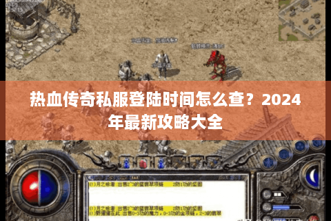 热血传奇私服登陆时间怎么查？2024年最新攻略大全