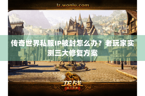 传奇世界私服IP被封怎么办？老玩家实测三大修复方案