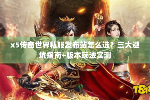 x5传奇世界私服发布站怎么选？三大避坑指南+版本玩法实测