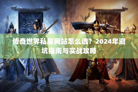 传奇世界私服网站怎么选？2024年避坑指南与实战攻略