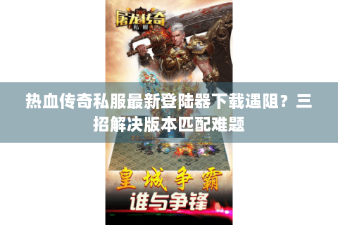 热血传奇私服最新登陆器下载遇阻？三招解决版本匹配难题