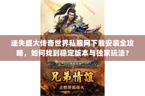 迷失盛大传奇世界私服网下载安装全攻略，如何找到稳定版本与独家玩法？