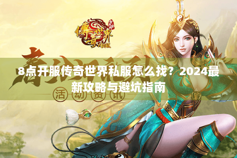 8点开服传奇世界私服怎么找？2024最新攻略与避坑指南