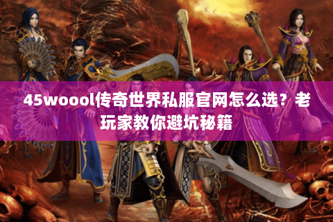 45woool传奇世界私服官网怎么选？老玩家教你避坑秘籍