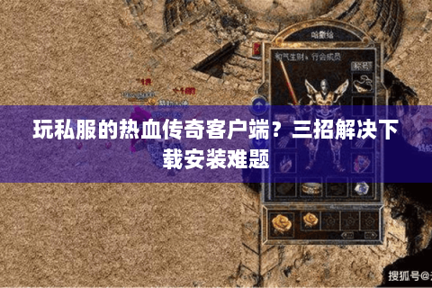 玩私服的热血传奇客户端？三招解决下载安装难题