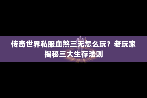 传奇世界私服血煞三无怎么玩？老玩家揭秘三大生存法则