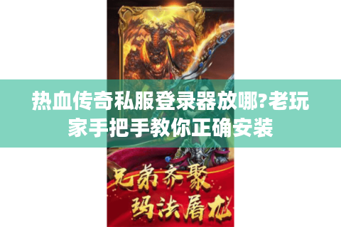 热血传奇私服登录器放哪?老玩家手把手教你正确安装