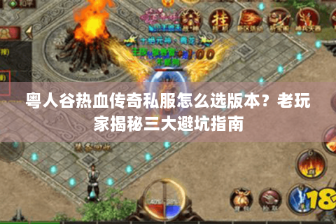 粤人谷热血传奇私服怎么选版本？老玩家揭秘三大避坑指南