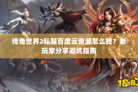 传奇世界2私服百度云资源怎么找？老玩家分享避坑指南