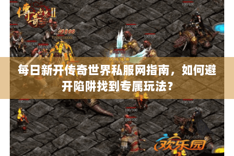 每日新开传奇世界私服网指南，如何避开陷阱找到专属玩法？