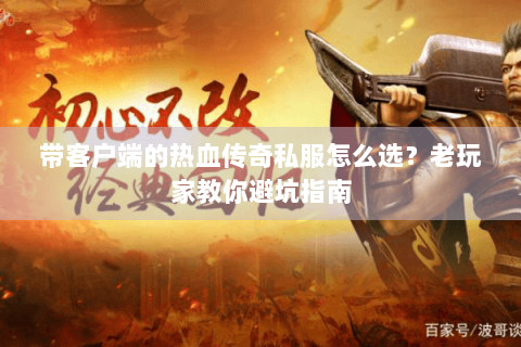 带客户端的热血传奇私服怎么选？老玩家教你避坑指南
