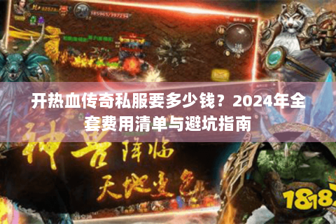 开热血传奇私服要多少钱？2024年全套费用清单与避坑指南