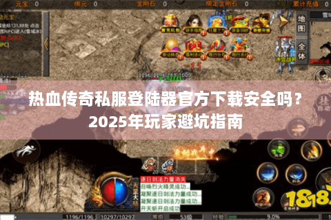 热血传奇私服登陆器官方下载安全吗？2023年玩家避坑指南