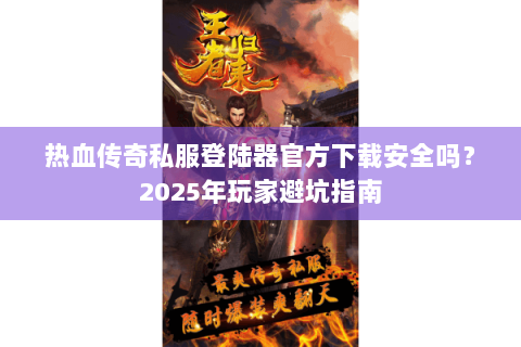 热血传奇私服登陆器官方下载安全吗？2023年玩家避坑指南