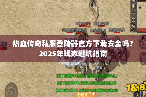 热血传奇私服登陆器官方下载安全吗？2023年玩家避坑指南