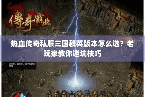 热血传奇私服三国群英版本怎么选？老玩家教你避坑技巧
