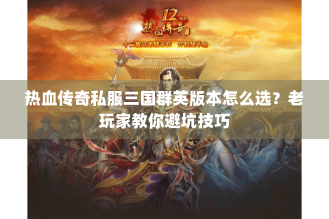 热血传奇私服三国群英版本怎么选？老玩家教你避坑技巧