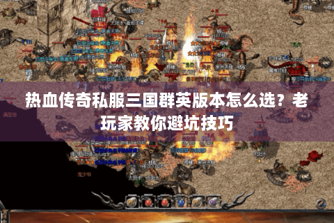 热血传奇私服三国群英版本怎么选？老玩家教你避坑技巧