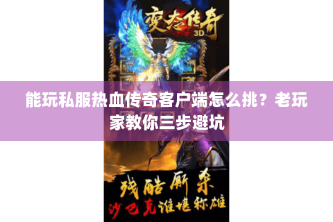 能玩私服热血传奇客户端怎么挑？老玩家教你三步避坑