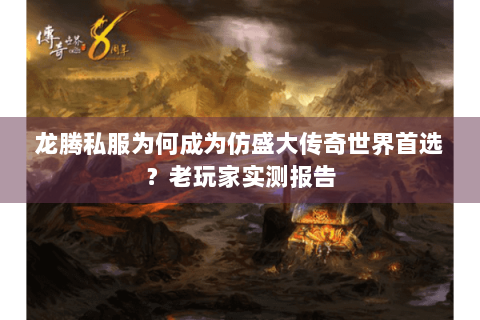 龙腾私服为何成为仿盛大传奇世界首选？老玩家实测报告