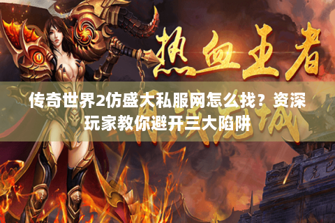 传奇世界2仿盛大私服网怎么找？资深玩家教你避开三大陷阱