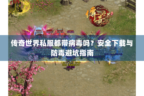传奇世界私服都带病毒吗？安全下载与防毒避坑指南