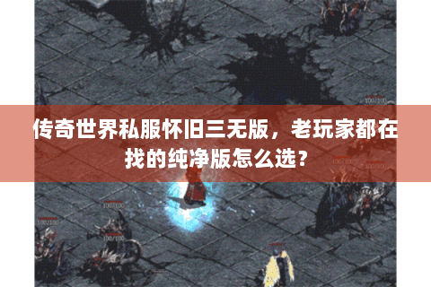 传奇世界私服怀旧三无版，老玩家都在找的纯净版怎么选？