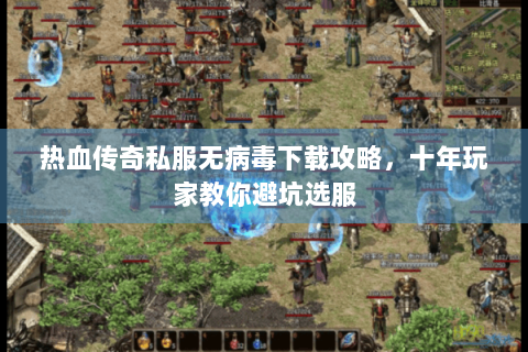 热血传奇私服无病毒下载攻略，十年玩家教你避坑选服