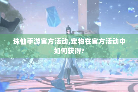 诛仙手游官方活动,宠物在官方活动中如何获得?