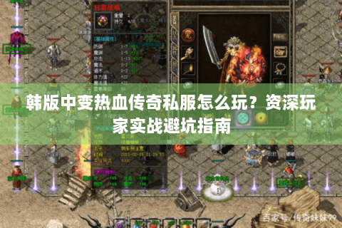 韩版中变热血传奇私服怎么玩？资深玩家实战避坑指南