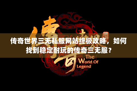 传奇世界三无私服网站终极攻略，如何找到稳定耐玩的传奇三无服？