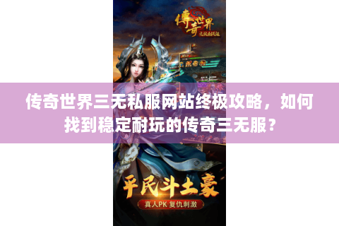 传奇世界三无私服网站终极攻略，如何找到稳定耐玩的传奇三无服？