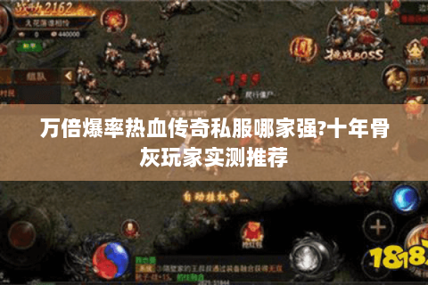 万倍爆率热血传奇私服哪家强?十年骨灰玩家实测推荐