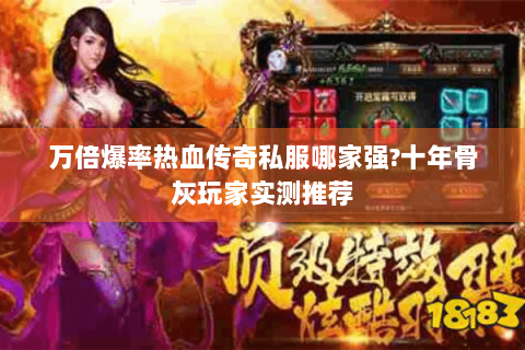 万倍爆率热血传奇私服哪家强?十年骨灰玩家实测推荐