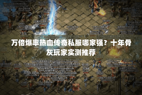 万倍爆率热血传奇私服哪家强？十年骨灰玩家实测推荐