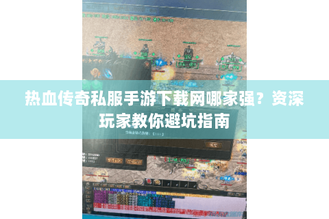 热血传奇私服手游下载网哪家强？资深玩家教你避坑指南