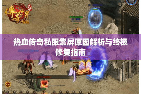 热血传奇私服紫屏原因解析与终极修复指南