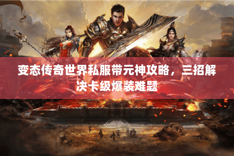 变态传奇世界私服带元神攻略，三招解决卡级爆装难题